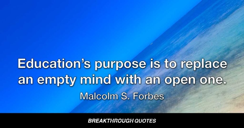Education’s purpose is to replace an empty mind with an open one. — Malcolm S. Forbes