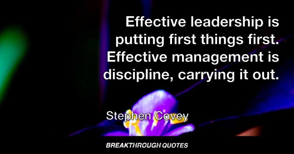 Effective leadership is putting first things first. Effective management is discipline, carrying it out. — Stephen Covey