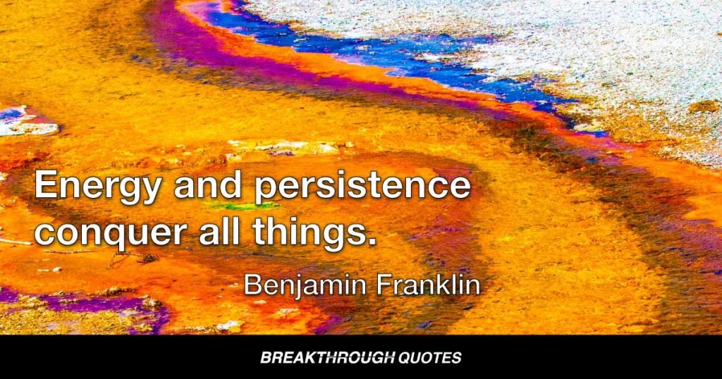Energy and persistence conquer all things. — Benjamin Franklin