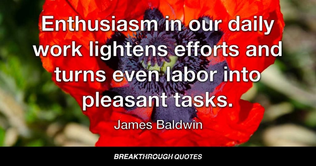 Enthusiasm in our daily work lightens efforts and turns even labor into pleasant tasks. — James Baldwin