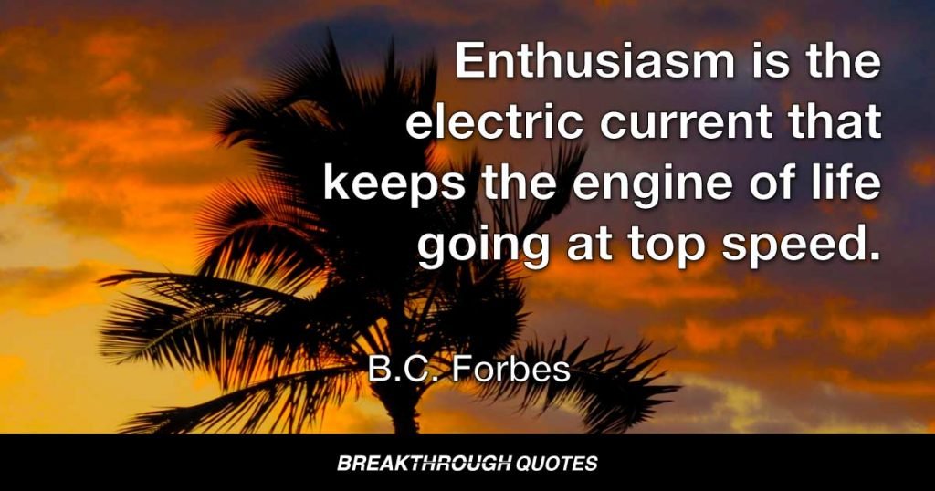Enthusiasm is the electric current that keeps the engine of life going at top speed. — B. C. Forbes