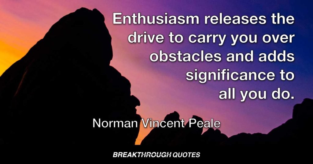Enthusiasm releases the drive to carry you over obstacles and adds significance to all you do. — Norman Vincent Peale