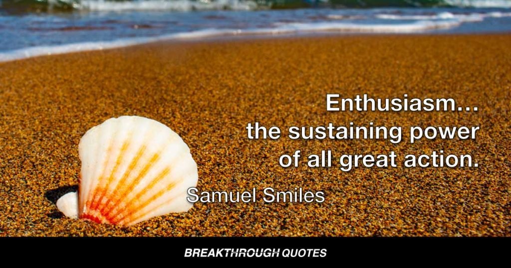 Enthusiasm…the sustaining power of all great action. — Samuel Smiles