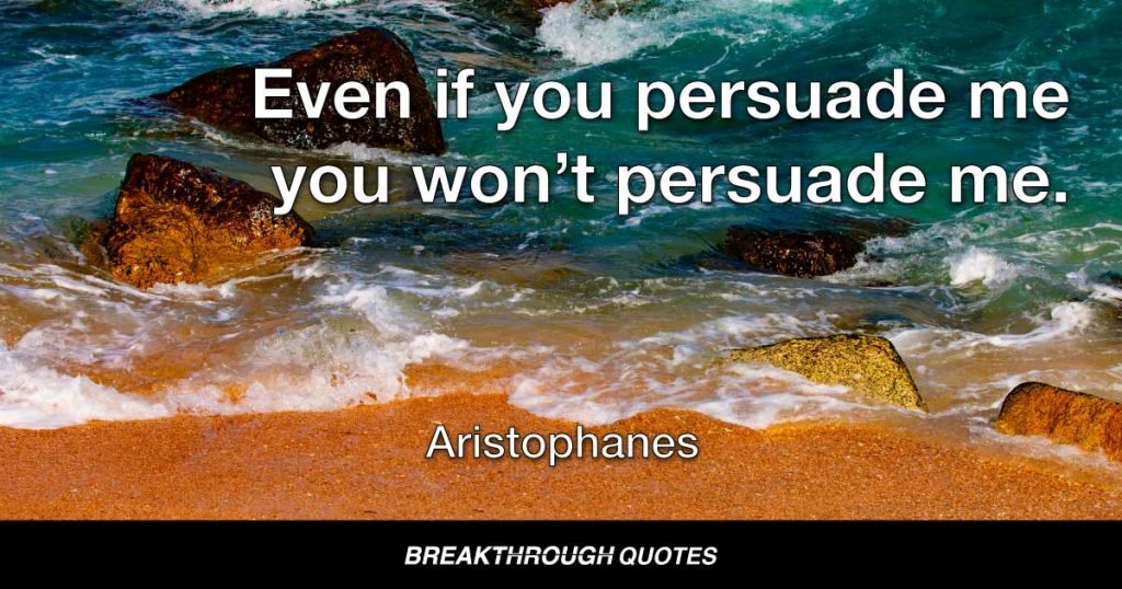 Even if you persuade me you won’t persuade me. — Aristophanes