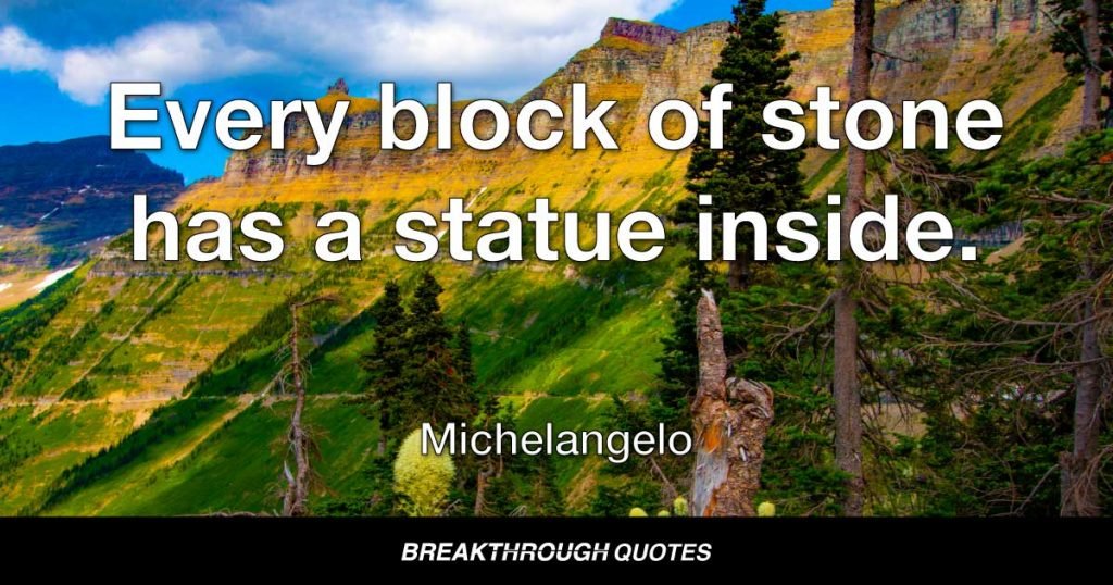 Every block of stone has a statue inside. — Michelangelo