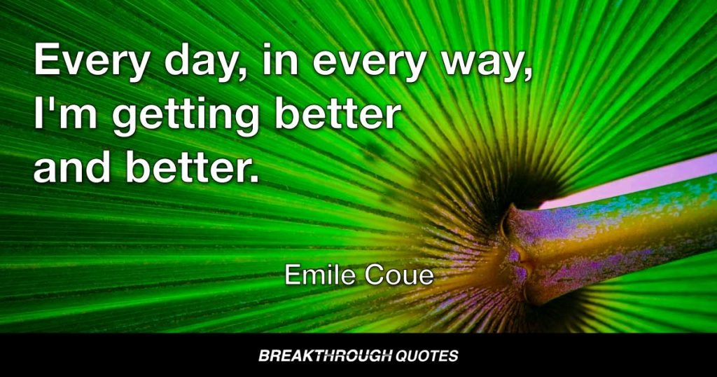 Every day, in every way, I'm getting better and better. — Emile Coue