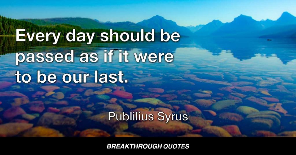 Every day should be passed as if it were to be our last. — Publilius Syrus
