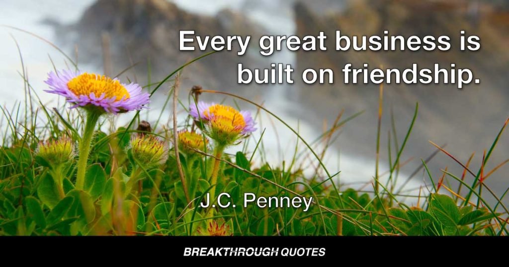 Every great business is built on friendship. — J. C. Penney