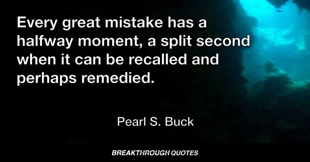 Every great mistake has a halfway moment, a split second when it can be recalled and perhaps remedied. — Pearl S. Buck