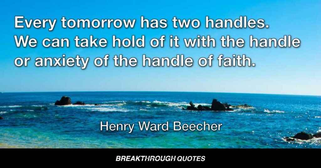 Every tomorrow has two handles. We can take hold of it with the handle or anxiety of the handle of faith. — Henry Ward Beecher