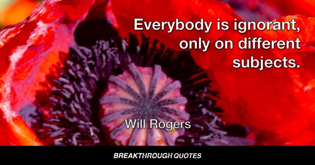 Everybody is ignorant, only on different subjects. — Will Rogers