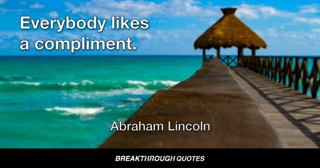 Everybody likes a compliment. — Abraham Lincoln