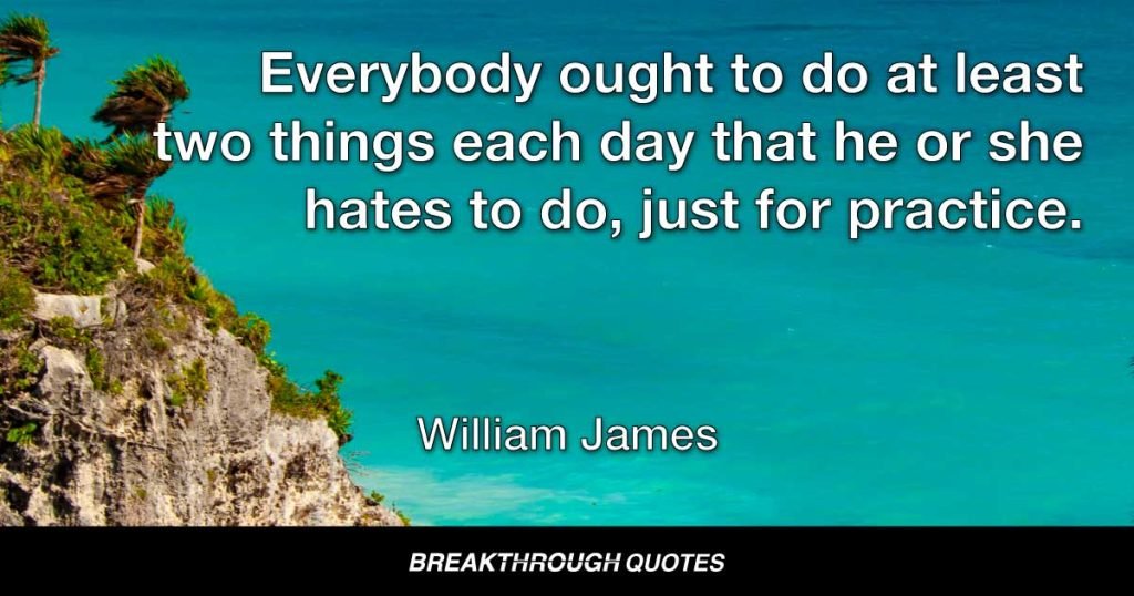 Everybody ought to do at least two things each day that he or she hates to do, just for practice. — William James