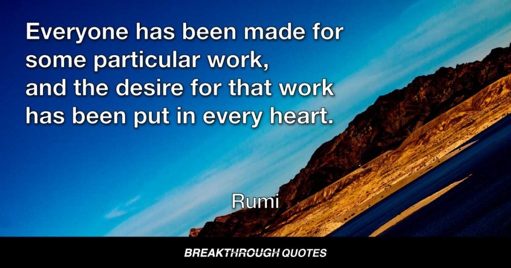 Everyone has been made for some particular work, and the desire for that work has been put in every heart. — Rumi