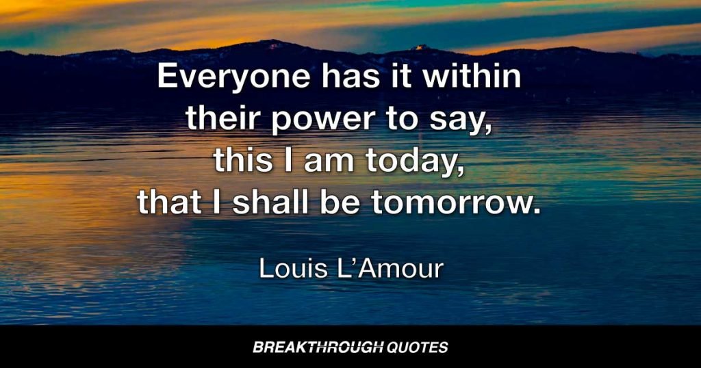 Everyone has it within their power to say, this I am today, that I shall be tomorrow. — Louis L’Amour