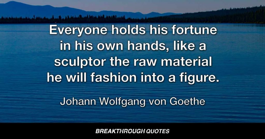 Everyone holds his fortune in his own hands, like a sculptor the raw material he will fashion into a figure. — Johann Wolfgang von Goethe