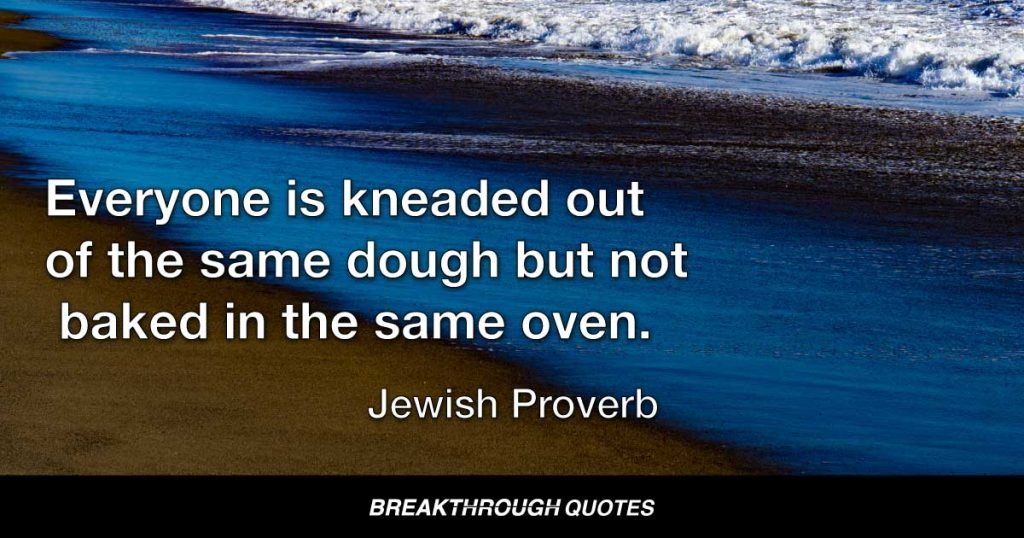 Everyone is kneaded out of the same dough but not baked in the same oven. — Jewish Proverb