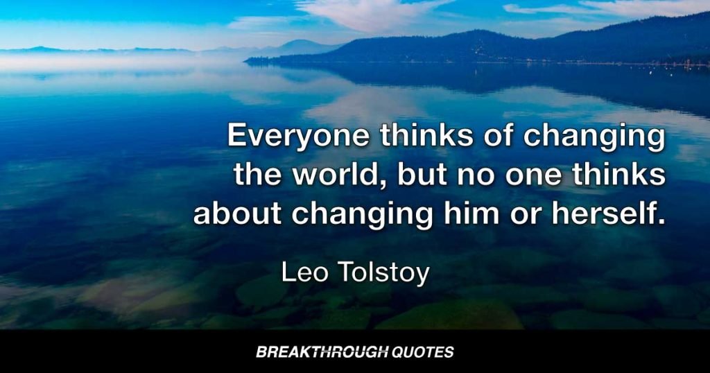 Everyone thinks of changing the world, but no one thinks about changing him or herself. — Leo Tolstoy