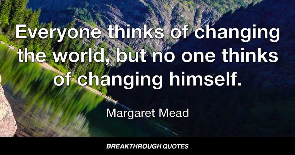 Everyone thinks of changing the world, but no one thinks of changing himself. — Margaret Mead