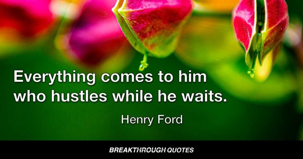 Everything comes to him who hustles while he waits. — Henry Ford
