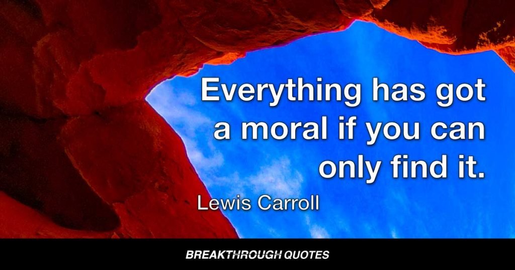 Everything has got a moral if you can only find it. — Lewis Carroll