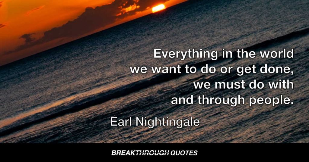 Everything in the world we want to do or get done, we must do with and through people. — Earl Nightingale