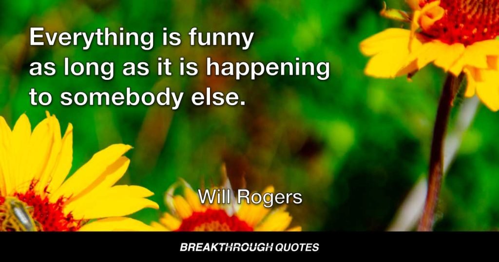 Everything is funny as long as it is happening to somebody else. — Will Rogers