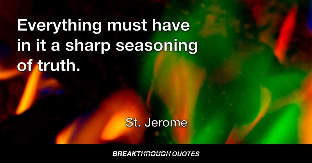 Everything must have in it a sharp seasoning of truth. — St. Jerome