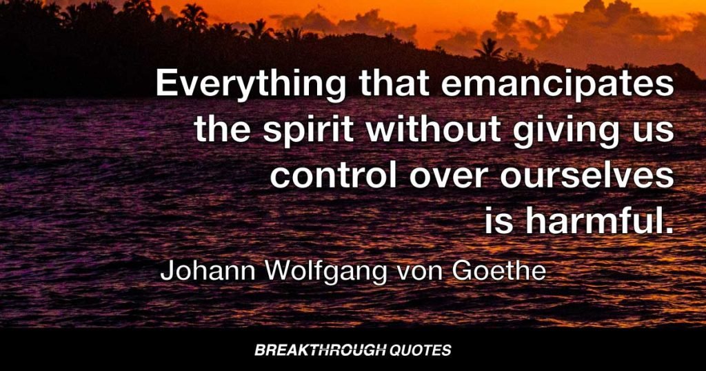 Everything that emancipates the spirit without giving us control over ourselves is harmful. — Johann Wolfgang von Goethe