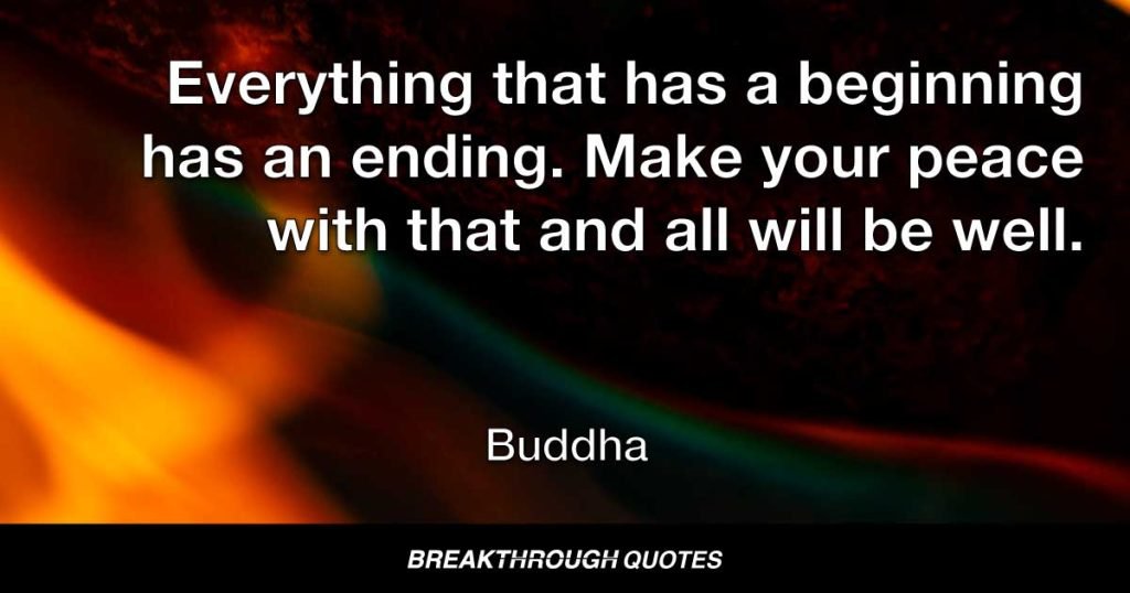 Everything that has a beginning has an ending. Make your peace with that and all will be well. — Buddha