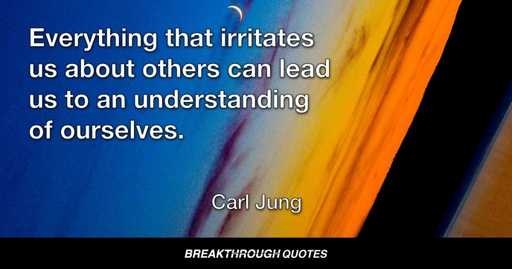 Everything that irritates us about others can lead us to an understanding of ourselves. — Carl Jung