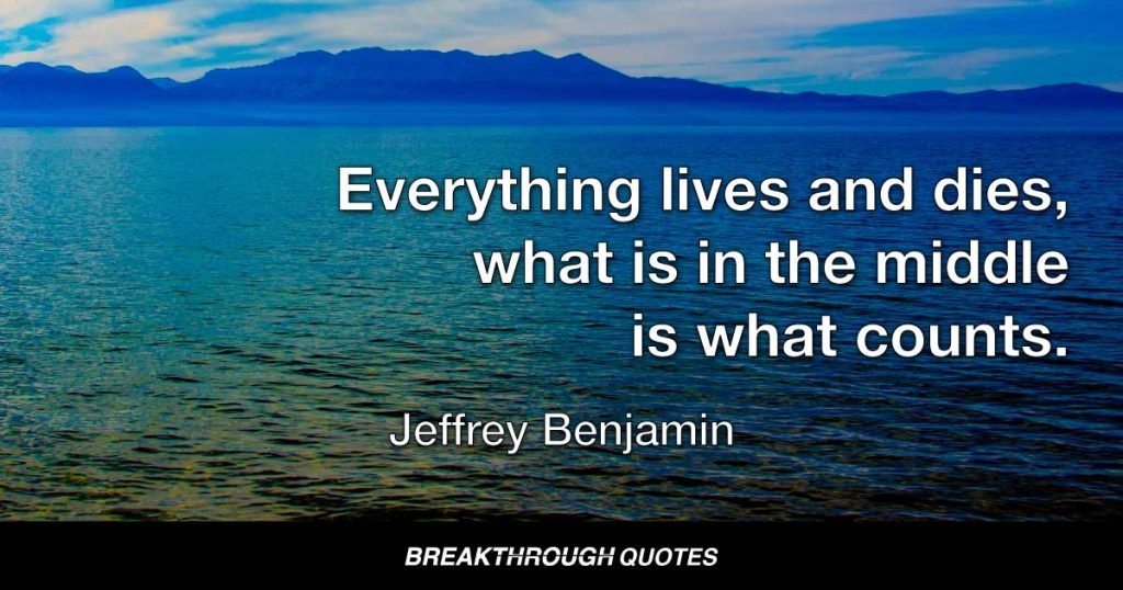 Everything lives and dies, what is in the middle is what counts. — Jeffrey Benjamin