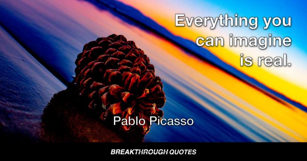 Everything you can imagine is real. — Pablo Picasso