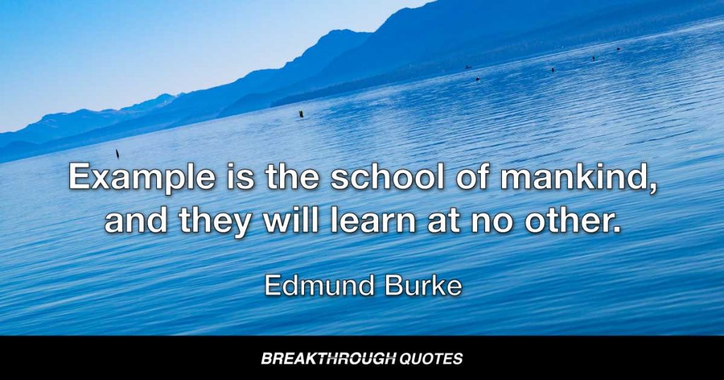 Example is the school of mankind, and they will learn at no other. — Edmund Burke