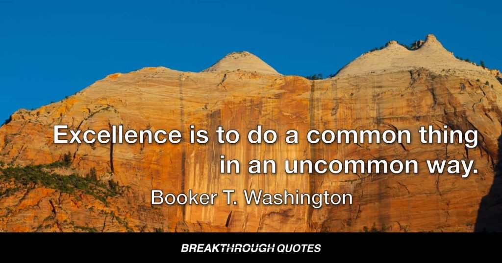 Excellence is to do a common thing in an uncommon way. — Booker T. Washington