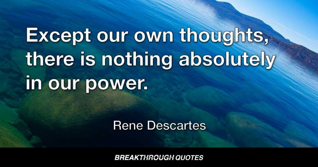 Except our own thoughts, there is nothing absolutely in our power. — Rene Descartes