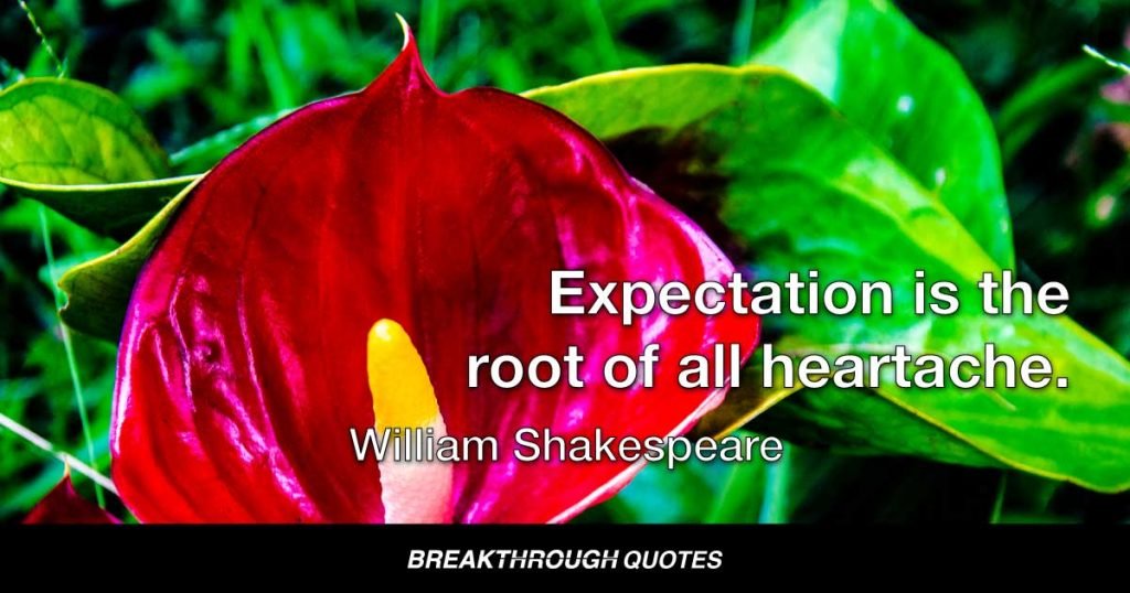 Expectation is the root of all heartache. — William Shakespeare