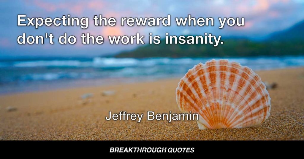 Expecting the reward when you don't do the work is insanity. — Jeffrey Benjamin