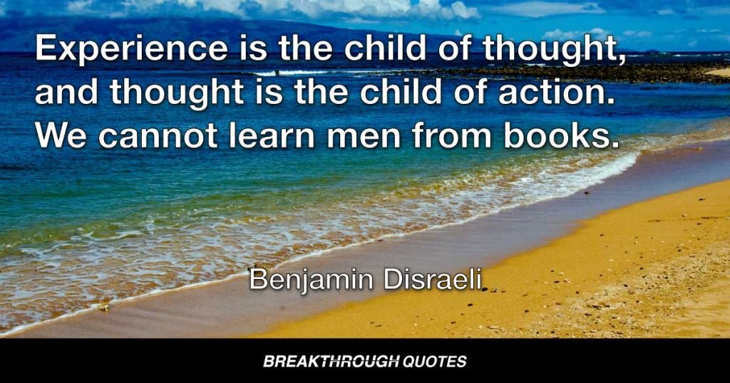 Experience is the child of thought, and thought is the child of action. We cannot learn men from books. — Benjamin Disraeli