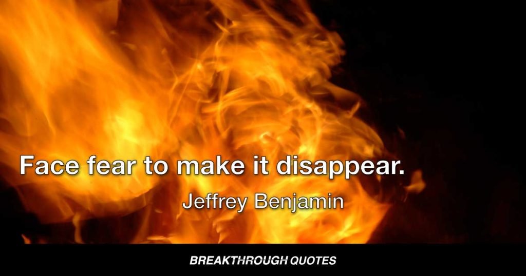 Face fear to make it disappear. — Jeffrey Benjamin