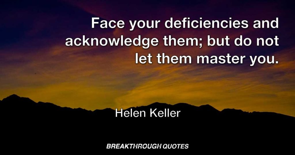 Face your deficiencies and acknowledge them; but do not let them master you. Let them teach you patience, sweetness, insight. — Helen Keller