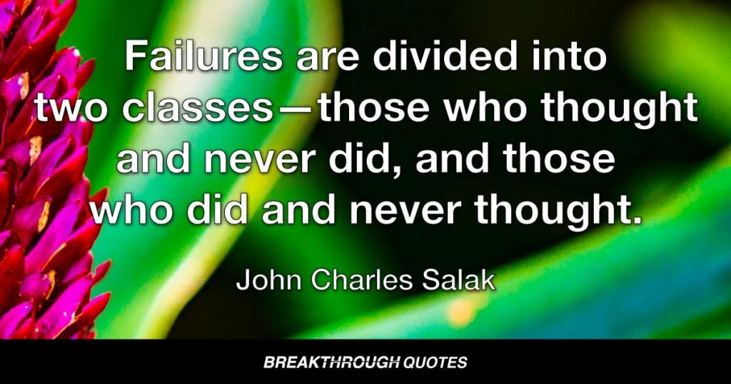 Failures are divided into two classes-those who thought and never did, and those who did and never thought. — John Charles Salak