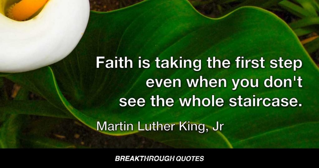 Faith is taking the first step even when you don't see the whole staircase. — Martin Luther King Jr.