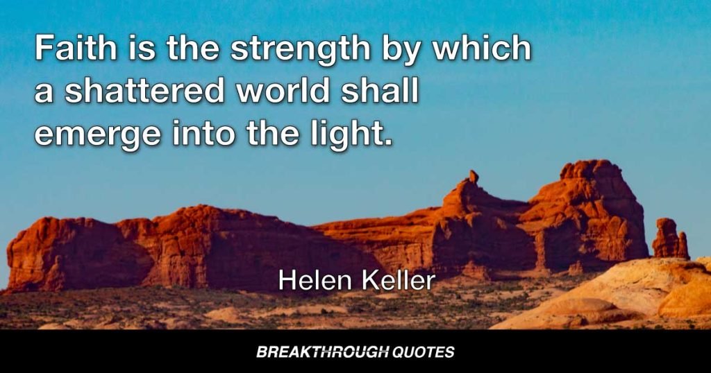 Faith is the strength by which a shattered world shall emerge into the light. — Helen Keller