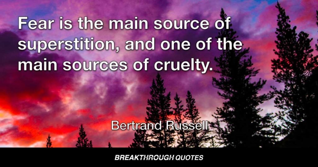 Fear is the main source of superstition, and one of the main sources of cruelty. To conquer fear is the beginning of wisdom. — Bertrand Russell