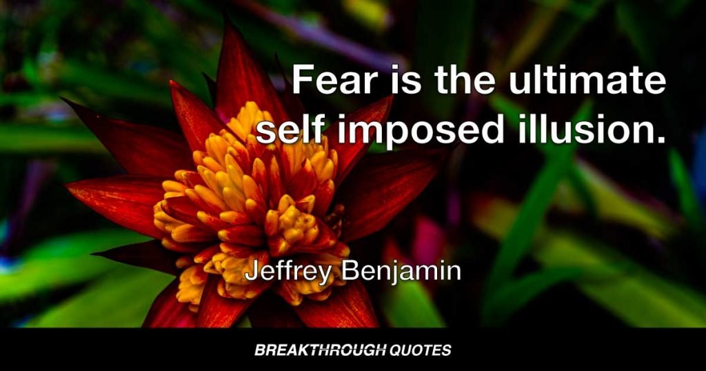 Fear is the ultimate self imposed illusion. — Jeffrey Benjamin