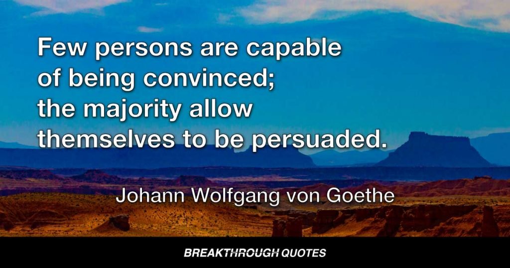 Oral delivery aims at persuasion and making the listener believe they are converted. Few persons are capable of being convinced; the majority allow themselves to be persuaded. — Johann Wolfgang von Goethe