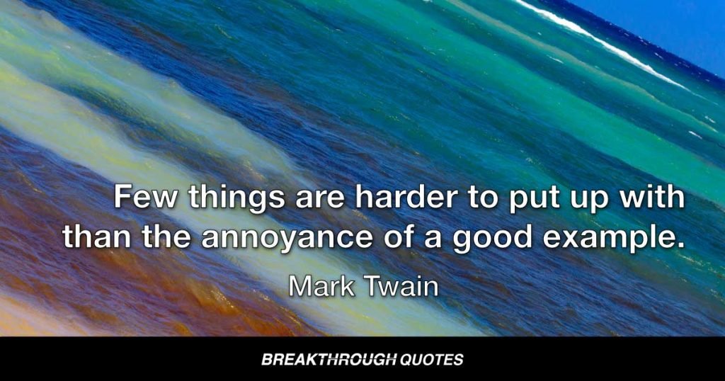 Few things are harder to put up with than the annoyance of a good example. — Mark Twain