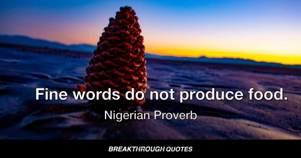 Fine words do not produce food. — Nigerian Proverb