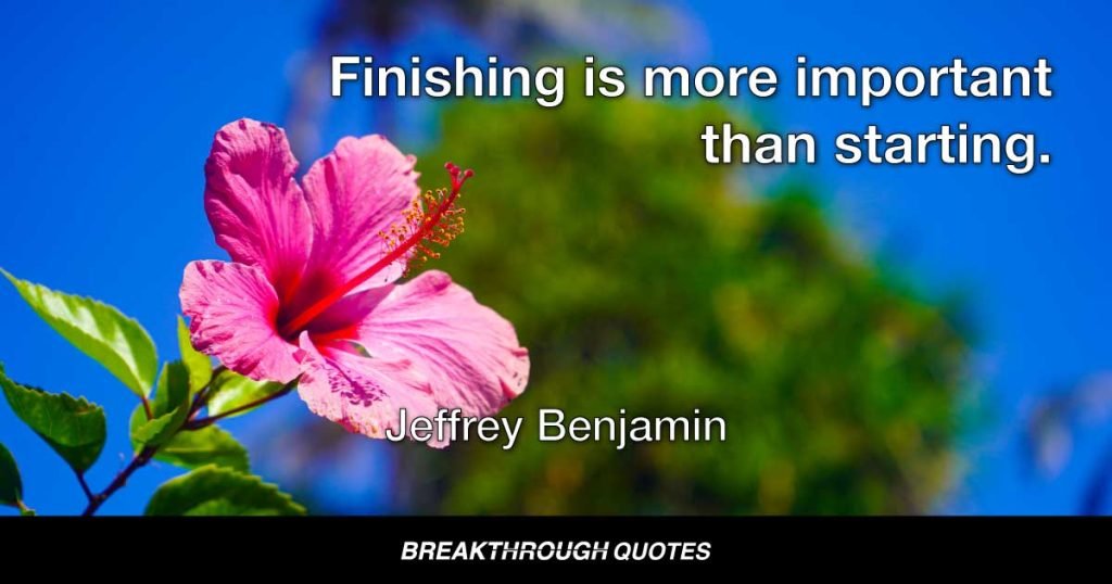 Finishing is more important than starting. — Jeffrey Benjamin